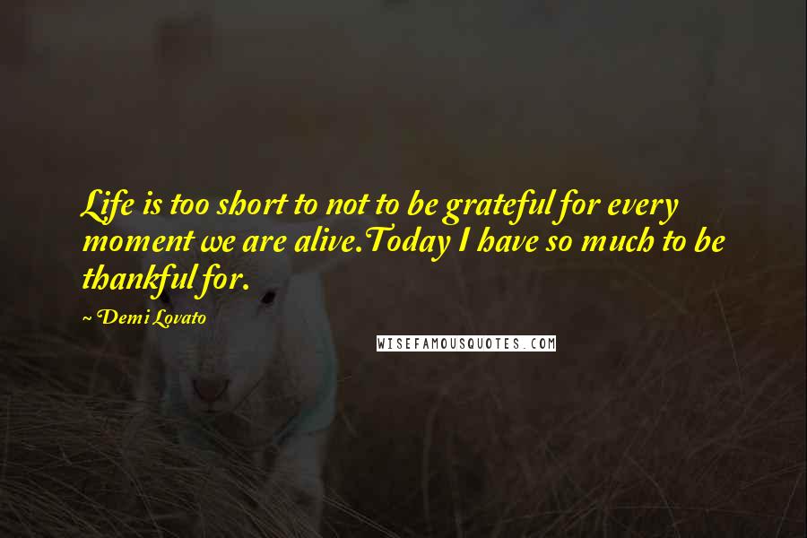 Demi Lovato quotes: Life is too short to not to be grateful for every moment we are alive.Today I have so much to be thankful for. Demi Lovato quotes: Life is too short to not to be grateful for every moment we are alive.Today I have so much to be thankful for.