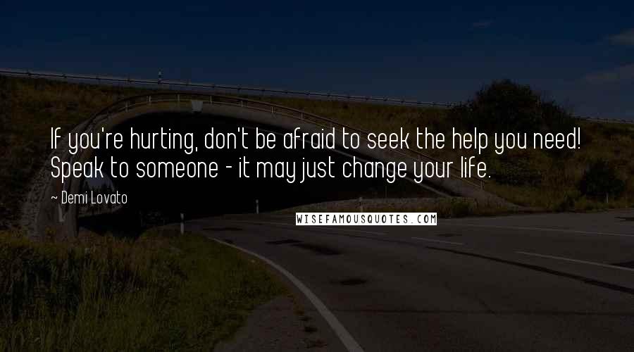 Demi Lovato quotes: If you're hurting, don't be afraid to seek the help you need! Speak to someone - it may just change your life. Demi Lovato quotes: If you're hurting, don't be afraid to seek the help you need! Speak to someone - it may just change your life.