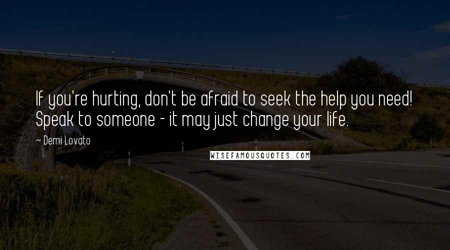 Demi Lovato quotes: If you're hurting, don't be afraid to seek the help you need! Speak to someone - it may just change your life.