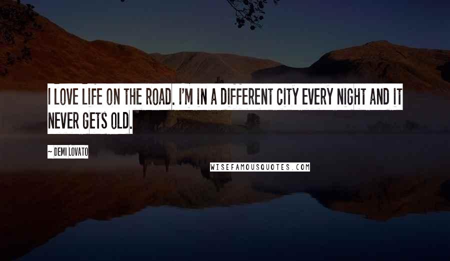 Demi Lovato quotes: I love life on the road. I'm in a different city every night and it never gets old.