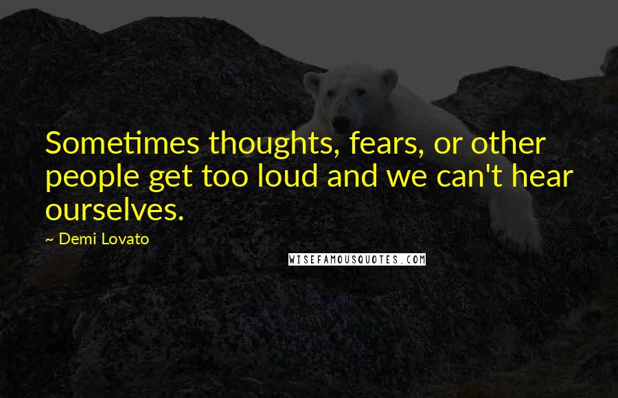 Demi Lovato quotes: Sometimes thoughts, fears, or other people get too loud and we can't hear ourselves.