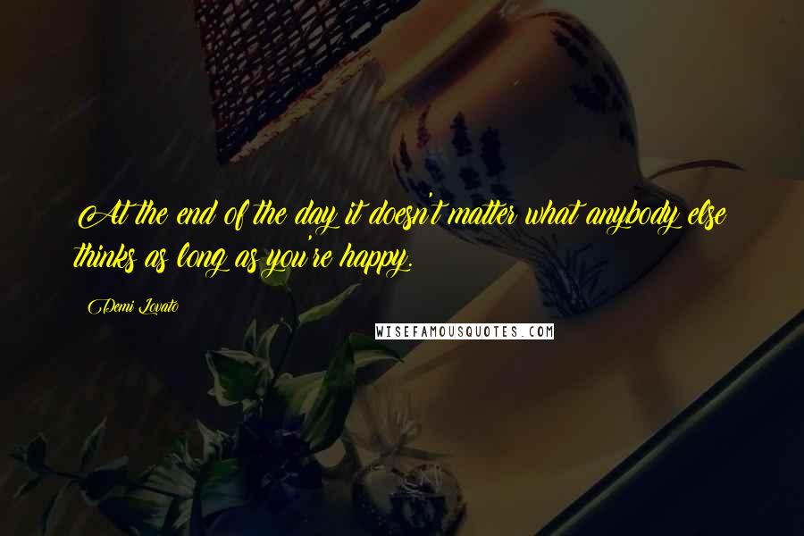 Demi Lovato quotes: At the end of the day it doesn't matter what anybody else thinks as long as you're happy.