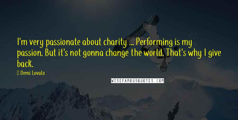 Demi Lovato quotes: I'm very passionate about charity ... Performing is my passion. But it's not gonna change the world. That's why I give back. Demi Lovato quotes: I'm very passionate about charity ... Performing is my passion. But it's not gonna change the world. That's why I give back.