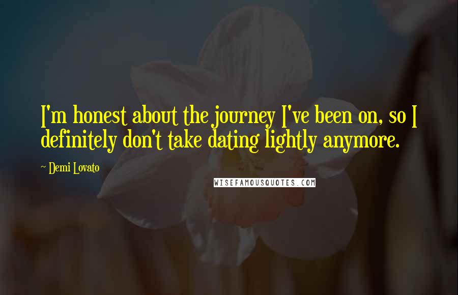 Demi Lovato quotes: I'm honest about the journey I've been on, so I definitely don't take dating lightly anymore.