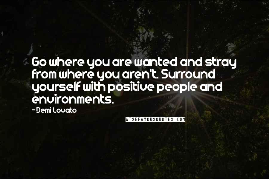 Demi Lovato quotes: Go where you are wanted and stray from where you aren't. Surround yourself with positive people and environments. Demi Lovato quotes: Go where you are wanted and stray from where you aren't. Surround yourself with positive people and environments.