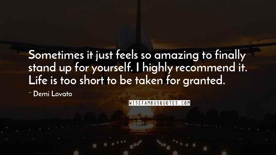 Demi Lovato quotes: Sometimes it just feels so amazing to finally stand up for yourself. I highly recommend it. Life is too short to be taken for granted.