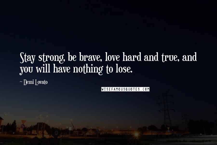 Demi Lovato quotes: Stay strong, be brave, love hard and true, and you will have nothing to lose.