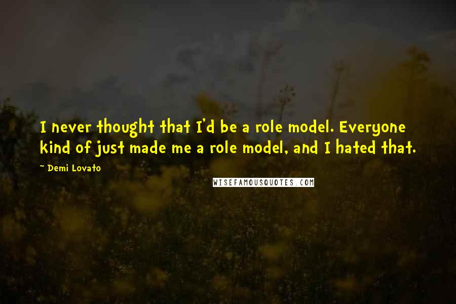 Demi Lovato quotes: I never thought that I'd be a role model. Everyone kind of just made me a role model, and I hated that.