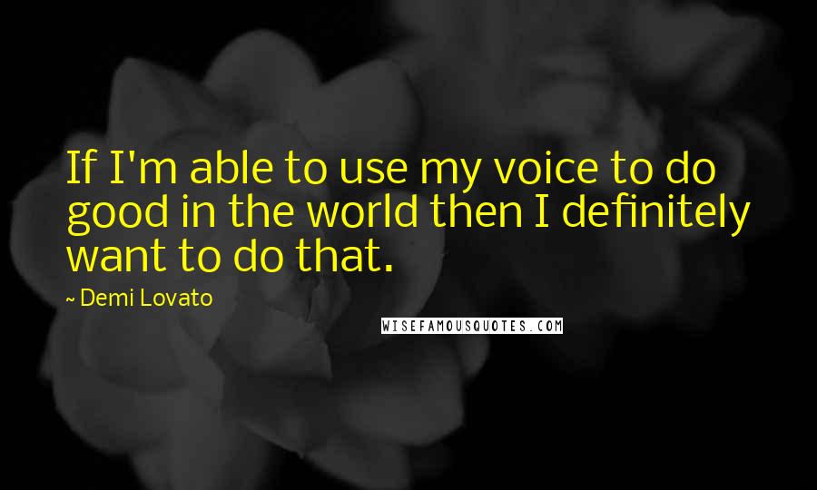 Demi Lovato quotes: If I'm able to use my voice to do good in the world then I definitely want to do that.