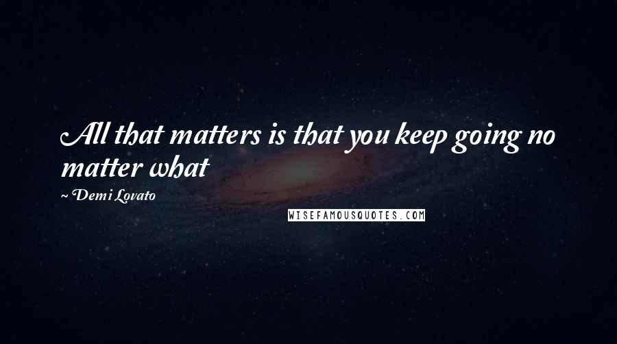 Demi Lovato quotes: All that matters is that you keep going no matter what