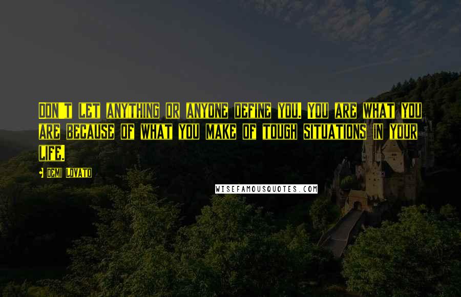 Demi Lovato quotes: Don't let anything or anyone define you. You are what you are because of what you make of tough situations in your life.