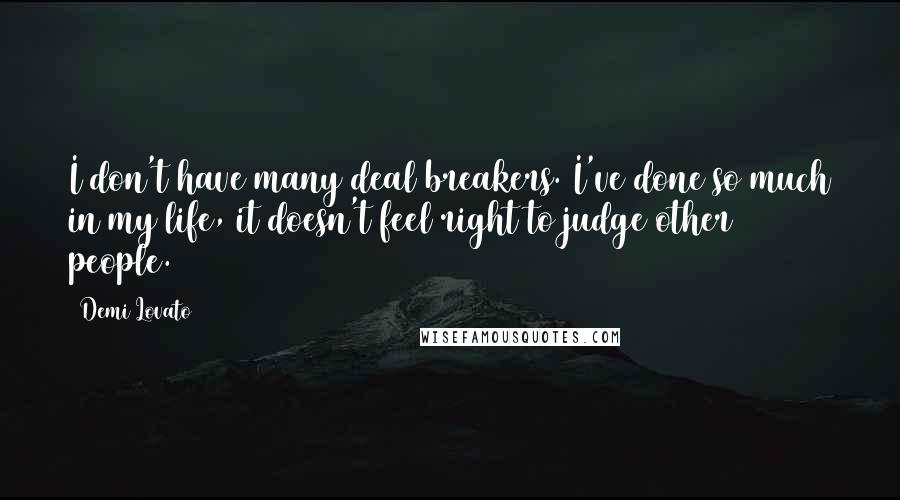 Demi Lovato quotes: I don't have many deal breakers. I've done so much in my life, it doesn't feel right to judge other people. Demi Lovato quotes: I don't have many deal breakers. I've done so much in my life, it doesn't feel right to judge other people.