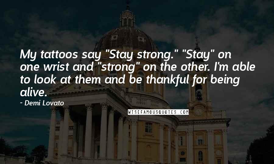 Demi Lovato quotes: My tattoos say "Stay strong." "Stay" on one wrist and "strong" on the other. I'm able to look at them and be thankful for being alive. Demi Lovato quotes: My tattoos say "Stay strong." "Stay" on one wrist and "strong" on the other. I'm able to look at them and be thankful for being alive.