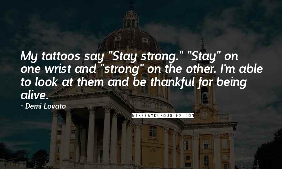 Demi Lovato quotes: My tattoos say "Stay strong." "Stay" on one wrist and "strong" on the other. I'm able to look at them and be thankful for being alive.