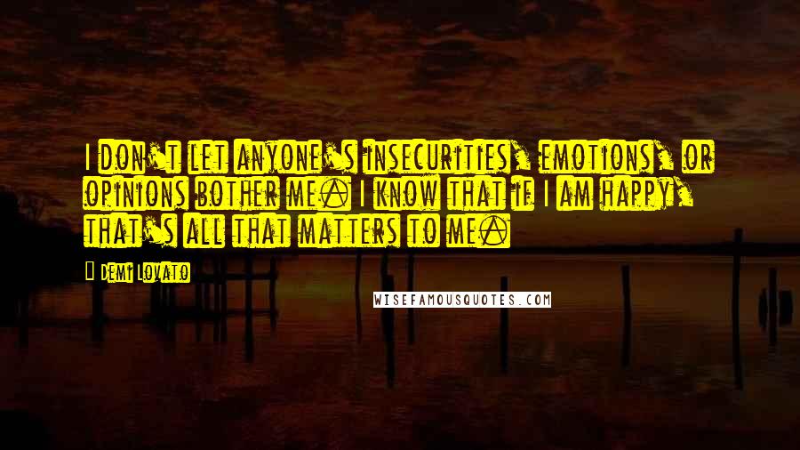Demi Lovato quotes: I don't let anyone's insecurities, emotions, or opinions bother me. I know that if I am happy, that's all that matters to me. Demi Lovato quotes: I don't let anyone's insecurities, emotions, or opinions bother me. I know that if I am happy, that's all that matters to me.