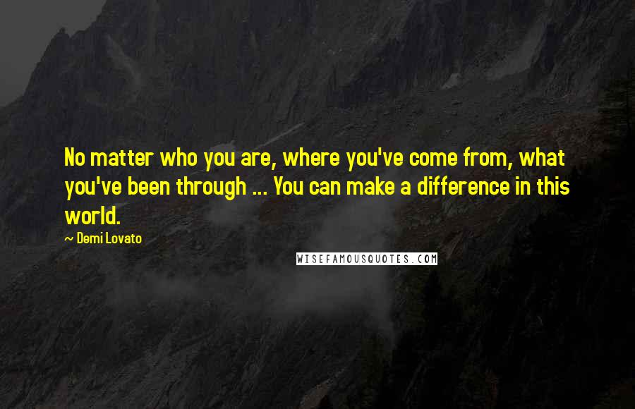 Demi Lovato quotes: No matter who you are, where you've come from, what you've been through ... You can make a difference in this world. Demi Lovato quotes: No matter who you are, where you've come from, what you've been through ... You can make a difference in this world.
