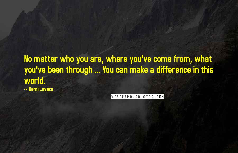 Demi Lovato quotes: No matter who you are, where you've come from, what you've been through ... You can make a difference in this world.