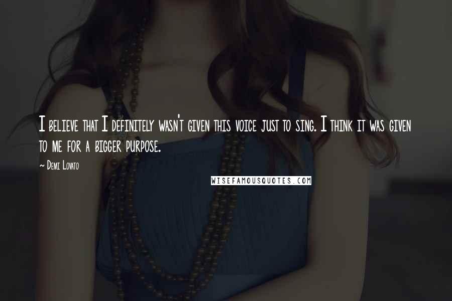 Demi Lovato quotes: I believe that I definitely wasn't given this voice just to sing. I think it was given to me for a bigger purpose. Demi Lovato quotes: I believe that I definitely wasn't given this voice just to sing. I think it was given to me for a bigger purpose.