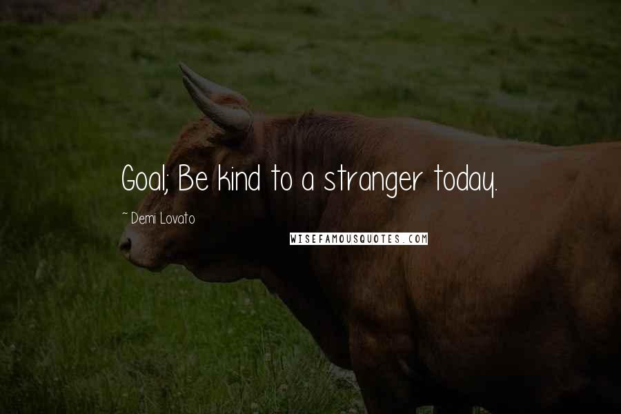 Demi Lovato quotes: Goal; Be kind to a stranger today.