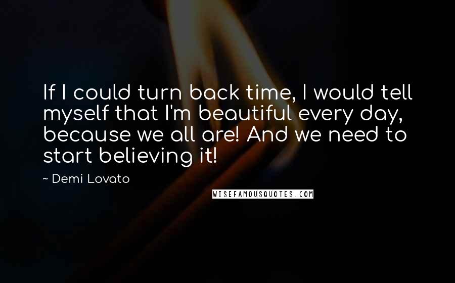 Demi Lovato quotes: If I could turn back time, I would tell myself that I'm beautiful every day, because we all are! And we need to start believing it!