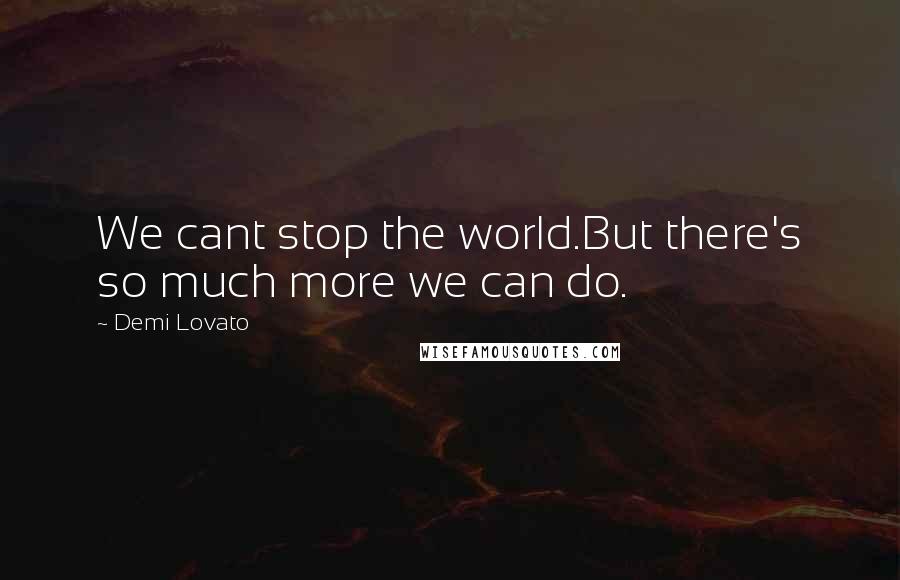 Demi Lovato quotes: We cant stop the world.But there's so much more we can do.