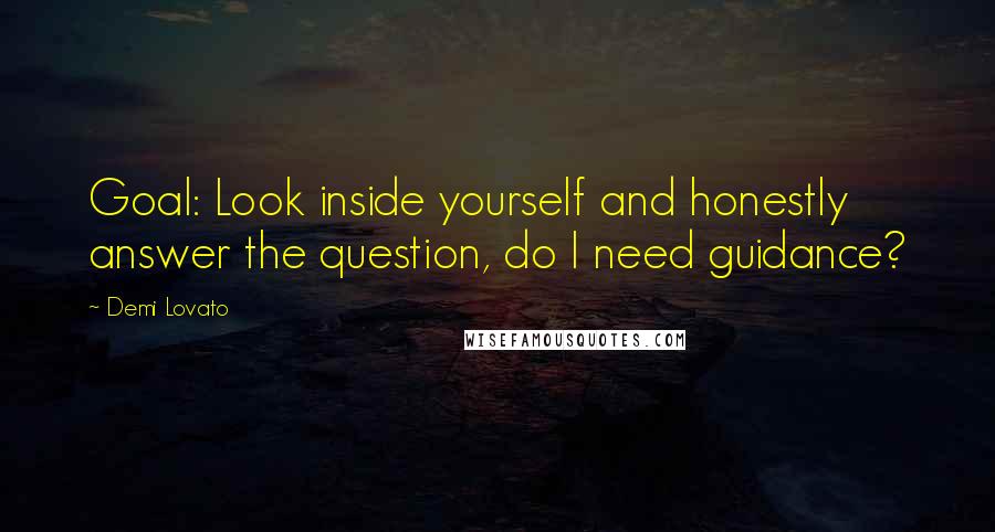 Demi Lovato quotes: Goal: Look inside yourself and honestly answer the question, do I need guidance?