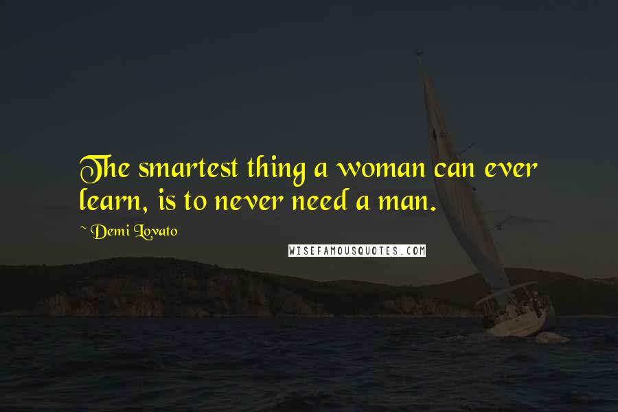 Demi Lovato quotes: The smartest thing a woman can ever learn, is to never need a man.