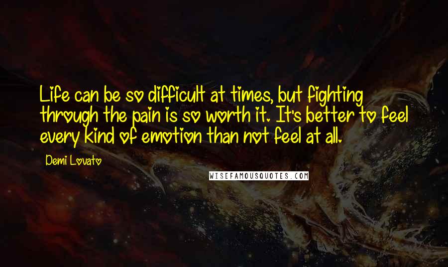 Demi Lovato quotes: Life can be so difficult at times, but fighting through the pain is so worth it. It's better to feel every kind of emotion than not feel at all.