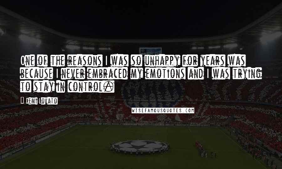 Demi Lovato quotes: One of the reasons I was so unhappy for years was because I never embraced my emotions and I was trying to stay in control. Demi Lovato quotes: One of the reasons I was so unhappy for years was because I never embraced my emotions and I was trying to stay in control.