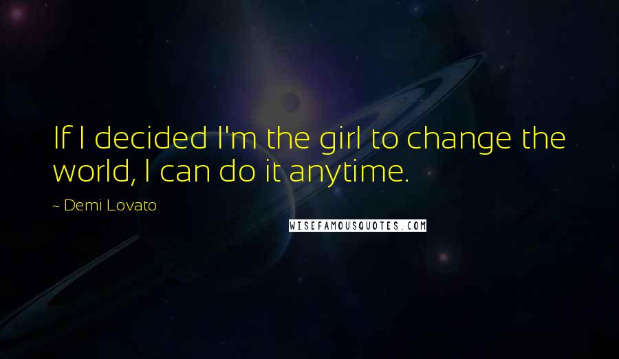 Demi Lovato quotes: If I decided I'm the girl to change the world, I can do it anytime.