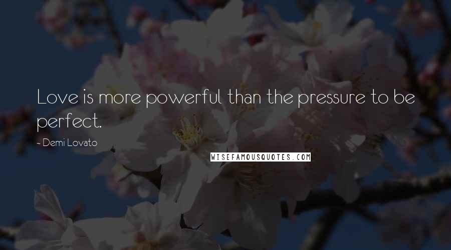 Demi Lovato quotes: Love is more powerful than the pressure to be perfect.