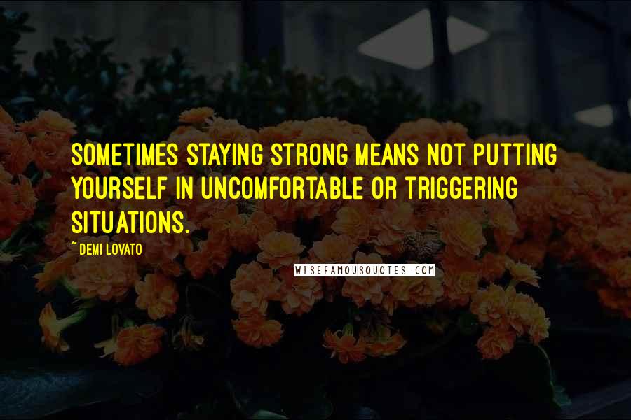 Demi Lovato quotes: Sometimes staying strong means not putting yourself in uncomfortable or triggering situations.