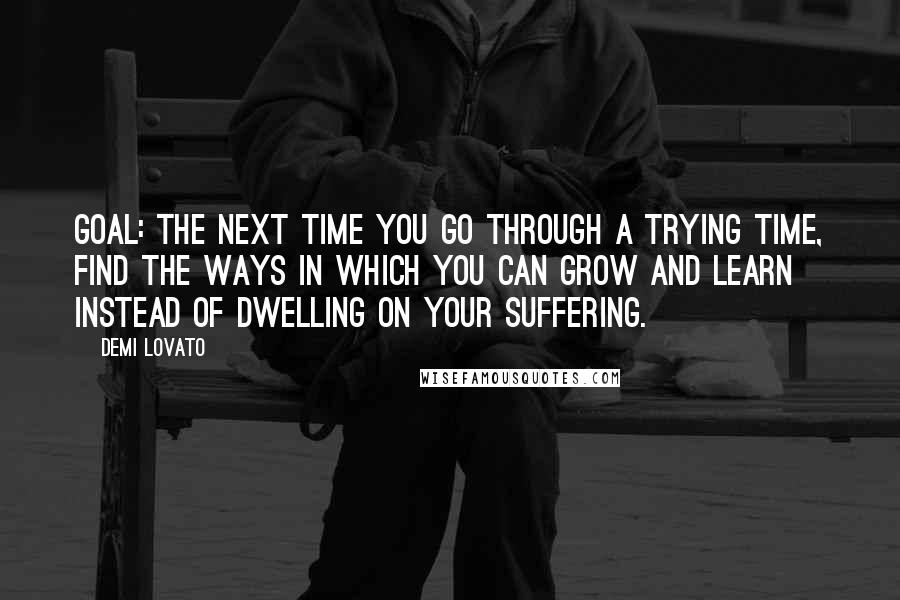 Demi Lovato quotes: Goal: The next time you go through a trying time, find the ways in which you can grow and learn instead of dwelling on your suffering. Demi Lovato quotes: Goal: The next time you go through a trying time, find the ways in which you can grow and learn instead of dwelling on your suffering.