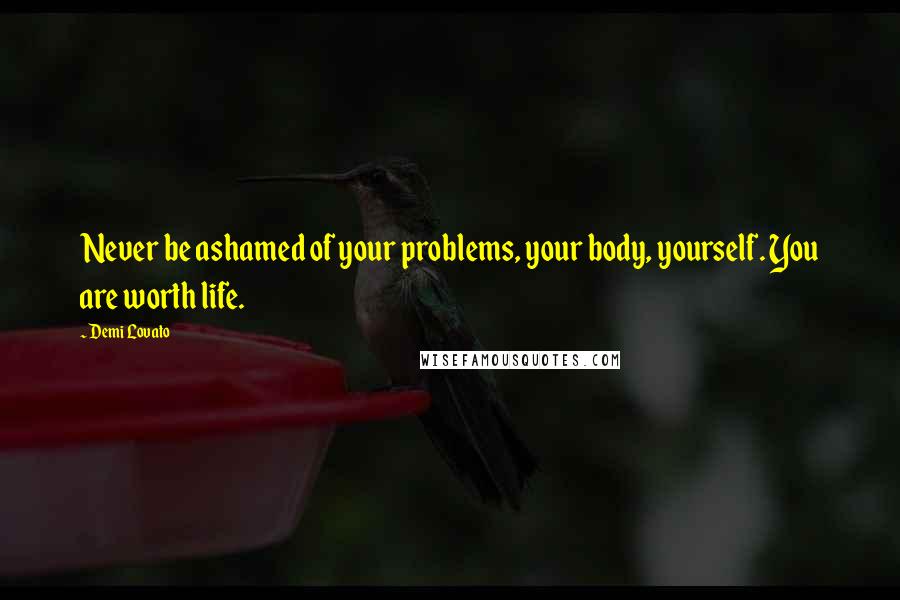 Demi Lovato quotes: Never be ashamed of your problems, your body, yourself. You are worth life.