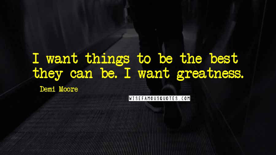 Demi Moore quotes: I want things to be the best they can be. I want greatness.