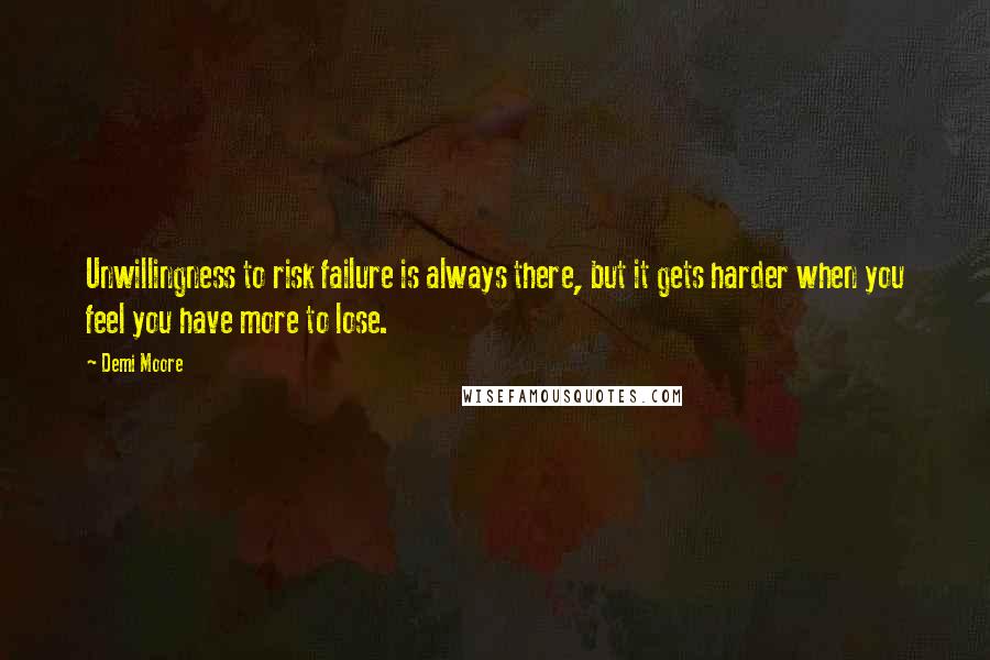 Demi Moore quotes: Unwillingness to risk failure is always there, but it gets harder when you feel you have more to lose.