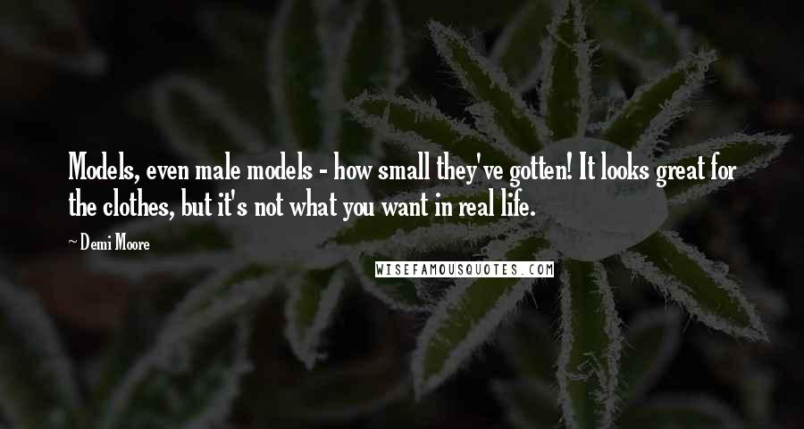 Demi Moore quotes: Models, even male models - how small they've gotten! It looks great for the clothes, but it's not what you want in real life.