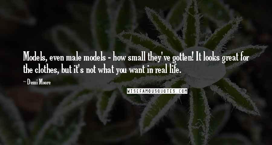 Demi Moore quotes: Models, even male models - how small they've gotten! It looks great for the clothes, but it's not what you want in real life. Demi Moore quotes: Models, even male models - how small they've gotten! It looks great for the clothes, but it's not what you want in real life.