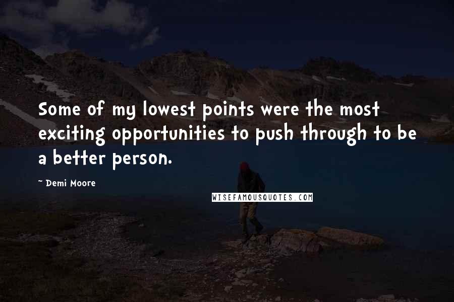 Demi Moore quotes: Some of my lowest points were the most exciting opportunities to push through to be a better person. Demi Moore quotes: Some of my lowest points were the most exciting opportunities to push through to be a better person.
