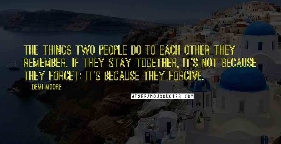 Demi Moore quotes: The things two people do to each other they remember. If they stay together, it's not because they forget; it's because they forgive. Demi Moore quotes: The things two people do to each other they remember. If they stay together, it's not because they forget; it's because they forgive.