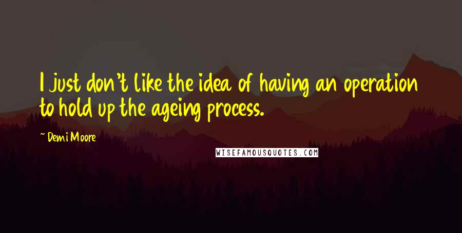 Demi Moore quotes: I just don't like the idea of having an operation to hold up the ageing process.