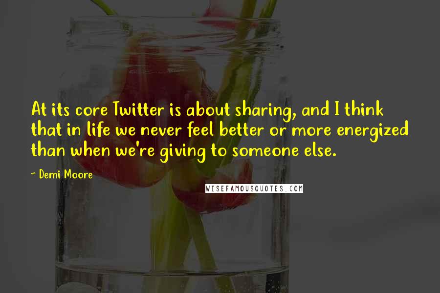 Demi Moore quotes: At its core Twitter is about sharing, and I think that in life we never feel better or more energized than when we're giving to someone else. Demi Moore quotes: At its core Twitter is about sharing, and I think that in life we never feel better or more energized than when we're giving to someone else.