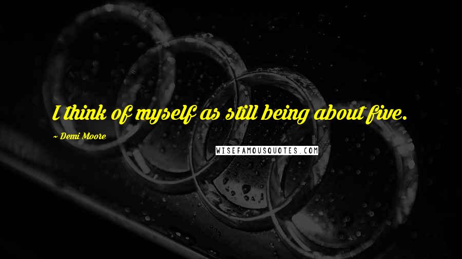 Demi Moore quotes: I think of myself as still being about five.