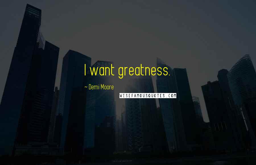 Demi Moore quotes: I want greatness.