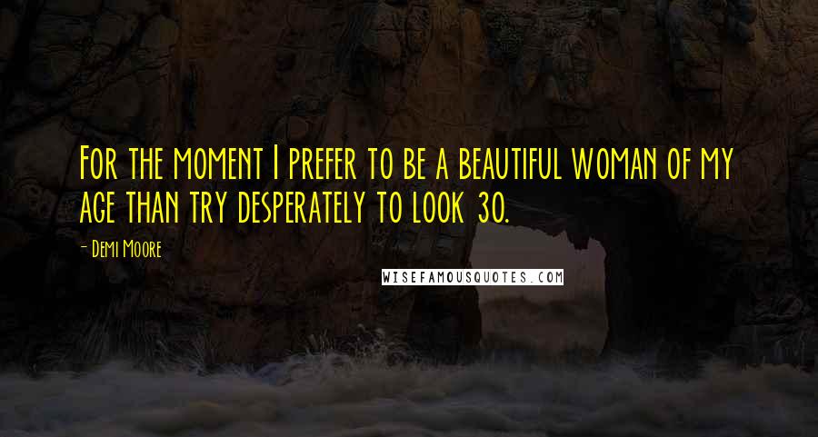 Demi Moore quotes: For the moment I prefer to be a beautiful woman of my age than try desperately to look 30.