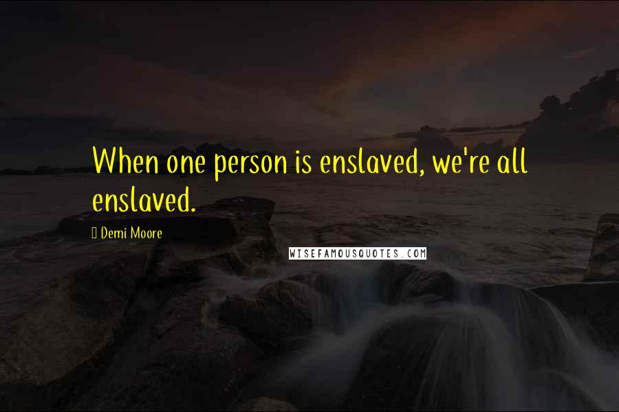 Demi Moore quotes: When one person is enslaved, we're all enslaved.