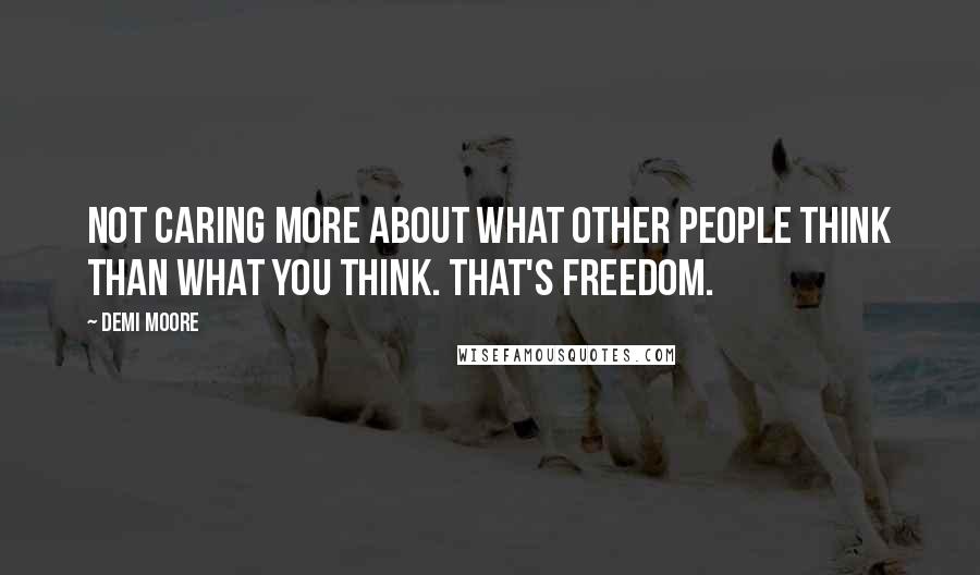 Demi Moore quotes: Not caring more about what other people think than what you think. That's freedom.