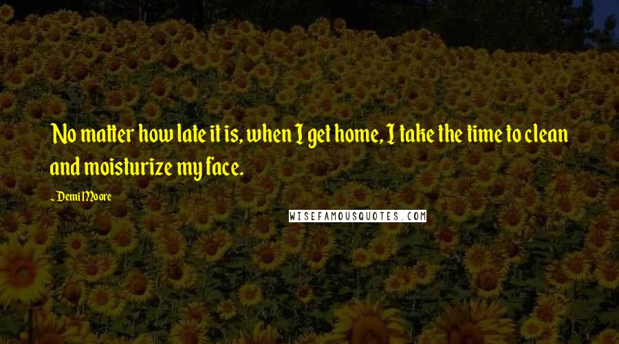 Demi Moore quotes: No matter how late it is, when I get home, I take the time to clean and moisturize my face.