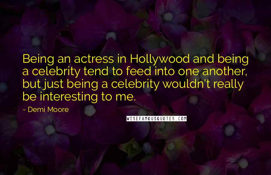 Demi Moore quotes: Being an actress in Hollywood and being a celebrity tend to feed into one another, but just being a celebrity wouldn't really be interesting to me.
