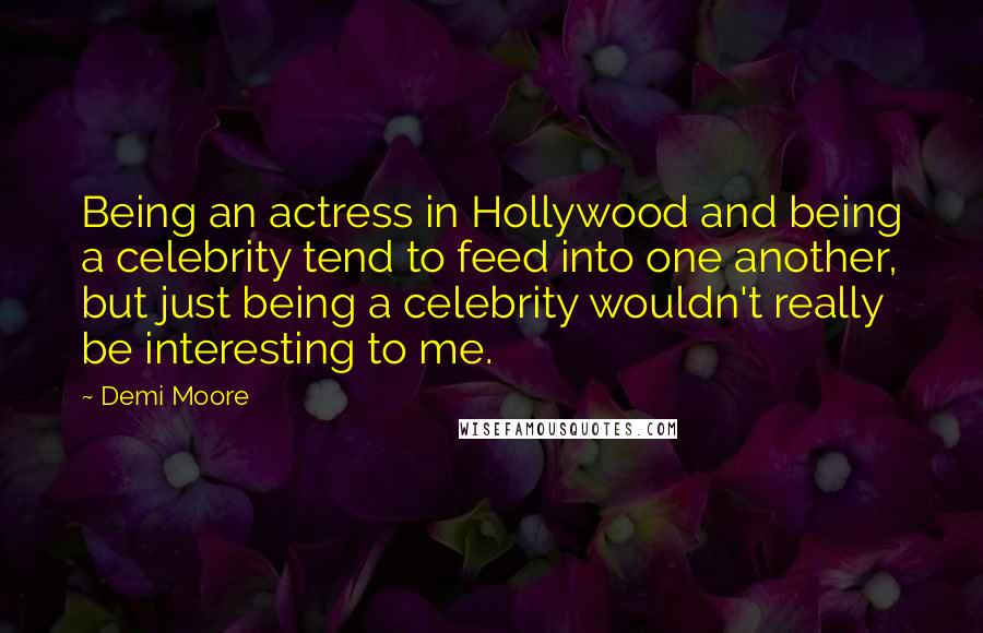 Demi Moore quotes: Being an actress in Hollywood and being a celebrity tend to feed into one another, but just being a celebrity wouldn't really be interesting to me. Demi Moore quotes: Being an actress in Hollywood and being a celebrity tend to feed into one another, but just being a celebrity wouldn't really be interesting to me.